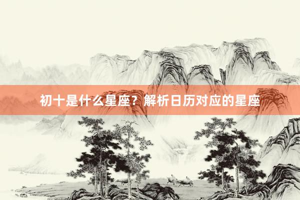 初十是什么星座？解析日历对应的星座