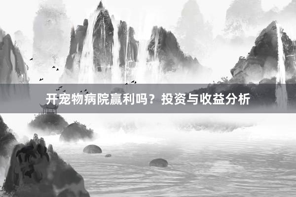 开宠物病院赢利吗？投资与收益分析